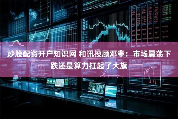 炒股配资开户知识网 和讯投顾邓攀：市场震荡下跌还是算力扛起了大旗