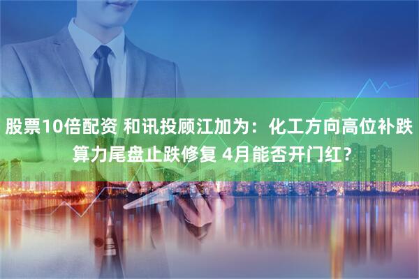 股票10倍配资 和讯投顾江加为：化工方向高位补跌 算力尾盘止跌修复 4月能否开门红？