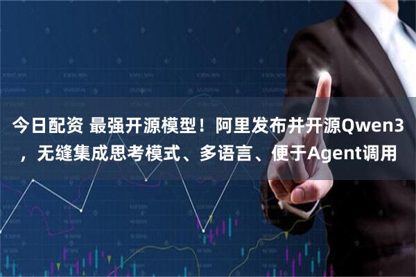 今日配资 最强开源模型！阿里发布并开源Qwen3，无缝集成思考模式、多语言、便于Agent调用
