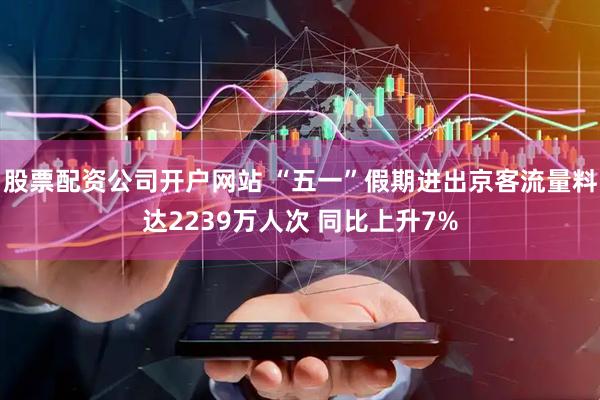股票配资公司开户网站 “五一”假期进出京客流量料达2239万人次 同比上升7%