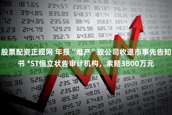 股票配资正规网 年报“难产”致公司收退市事先告知书 *ST恒立状告审计机构，索赔3800万元