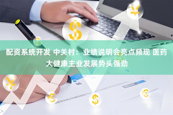 配资系统开发 中关村：业绩说明会亮点频现 医药大健康主业发展势头强劲