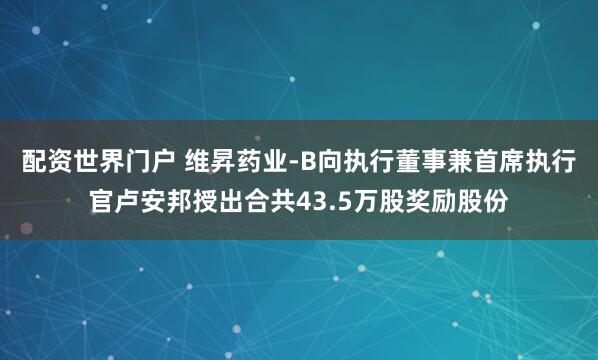 配资世界门户 维昇药业-B向执行董事兼首席执行官卢安邦授出合共43.5万股奖励股份