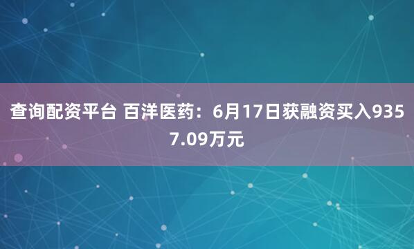 查询配资平台 百洋医药：6月17日获融资买入9357.09万元