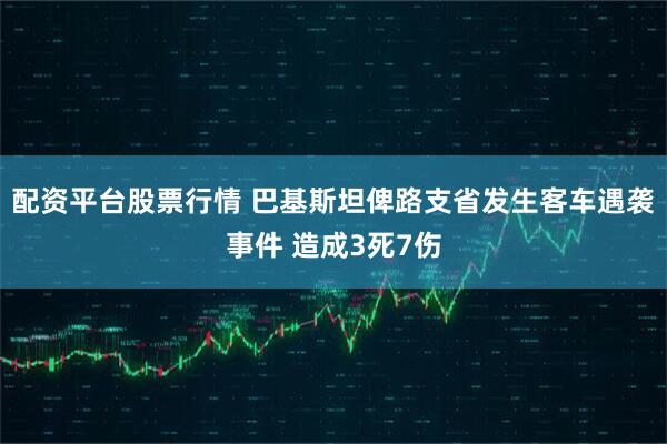 配资平台股票行情 巴基斯坦俾路支省发生客车遇袭事件 造成3死7伤