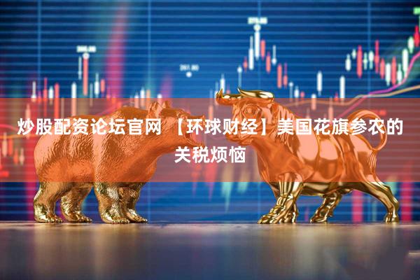 炒股配资论坛官网 【环球财经】美国花旗参农的关税烦恼