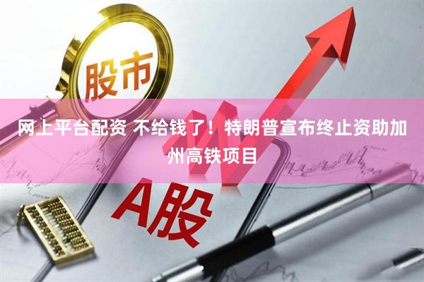网上平台配资 不给钱了！特朗普宣布终止资助加州高铁项目