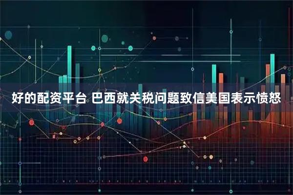 好的配资平台 巴西就关税问题致信美国表示愤怒