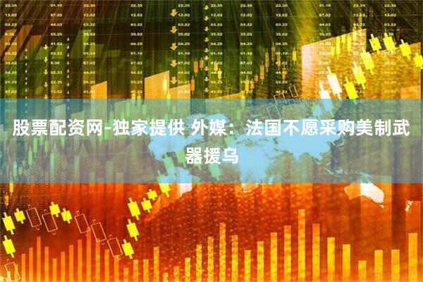 股票配资网-独家提供 外媒：法国不愿采购美制武器援乌