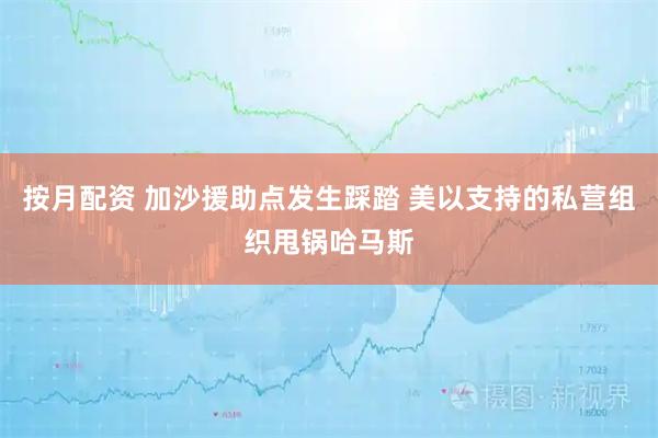 按月配资 加沙援助点发生踩踏 美以支持的私营组织甩锅哈马斯