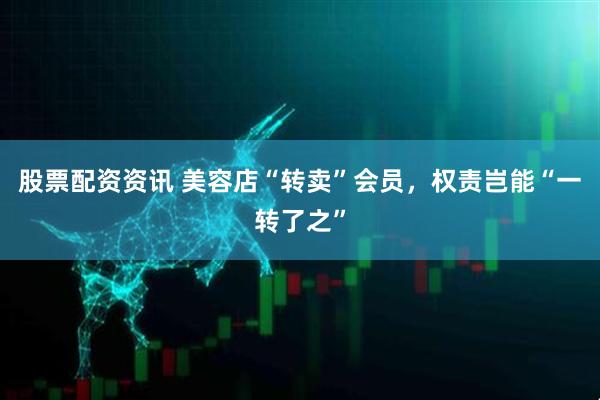 股票配资资讯 美容店“转卖”会员，权责岂能“一转了之”