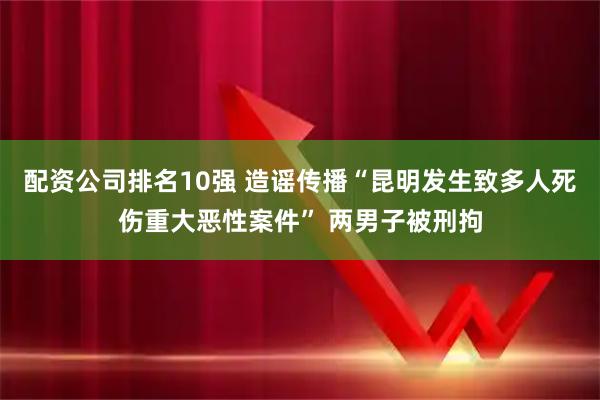 配资公司排名10强 造谣传播“昆明发生致多人死伤重大恶性案件” 两男子被刑拘