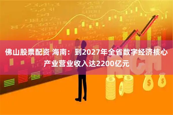 佛山股票配资 海南：到2027年全省数字经济核心产业营业收入达2200亿元
