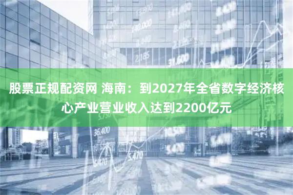 股票正规配资网 海南：到2027年全省数字经济核心产业营业收入达到2200亿元