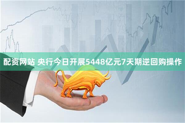 配资网站 央行今日开展5448亿元7天期逆回购操作