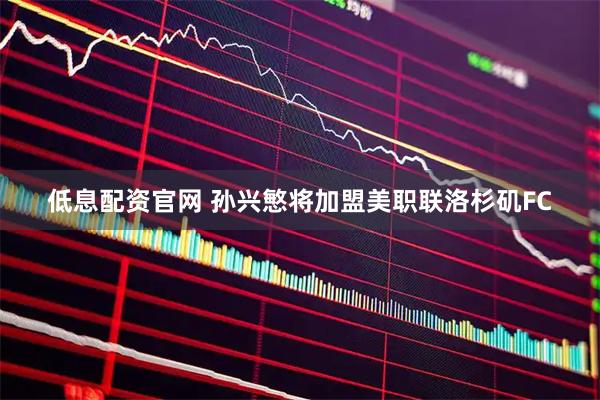 低息配资官网 孙兴慜将加盟美职联洛杉矶FC
