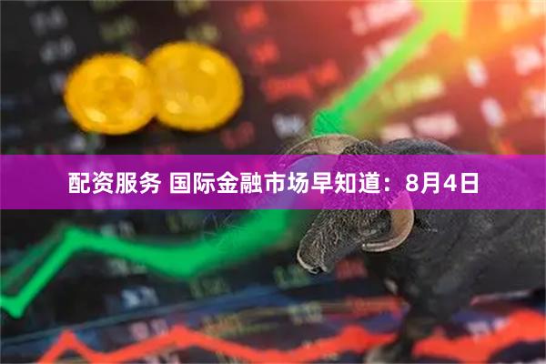 配资服务 国际金融市场早知道：8月4日