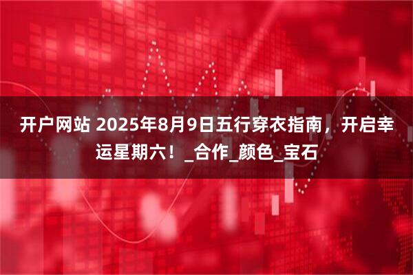 开户网站 2025年8月9日五行穿衣指南，开启幸运星期六！_合作_颜色_宝石