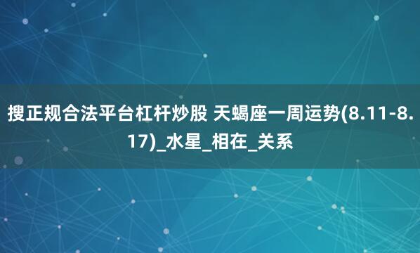 搜正规合法平台杠杆炒股 天蝎座一周运势(8.11-8.17)_水星_相在_关系