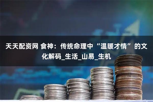 天天配资网 食神：传统命理中 “温暖才情” 的文化解码_生活_山易_生机