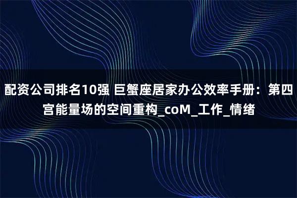 配资公司排名10强 巨蟹座居家办公效率手册：第四宫能量场的空间重构_coM_工作_情绪