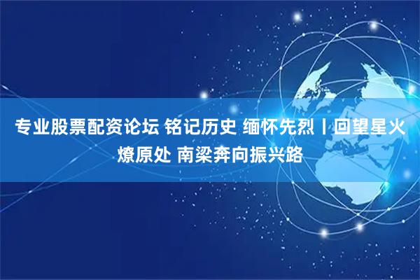 专业股票配资论坛 铭记历史 缅怀先烈丨回望星火燎原处 南梁奔向振兴路