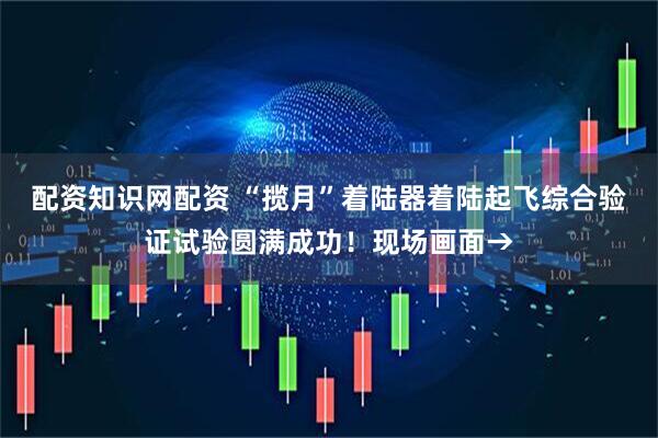配资知识网配资 “揽月”着陆器着陆起飞综合验证试验圆满成功！现场画面→