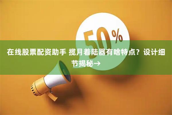 在线股票配资助手 揽月着陆器有啥特点？设计细节揭秘→