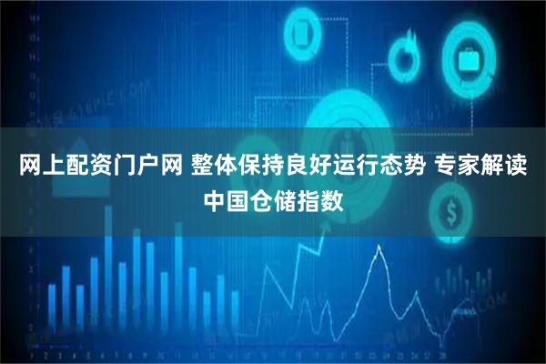 网上配资门户网 整体保持良好运行态势 专家解读中国仓储指数
