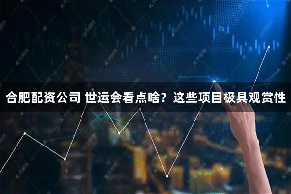 合肥配资公司 世运会看点啥？这些项目极具观赏性