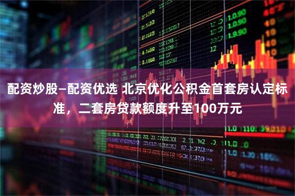 配资炒股—配资优选 北京优化公积金首套房认定标准，二套房贷款额度升至100万元