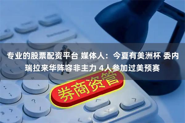 专业的股票配资平台 媒体人：今夏有美洲杯 委内瑞拉来华阵容非主力 4人参加过美预赛