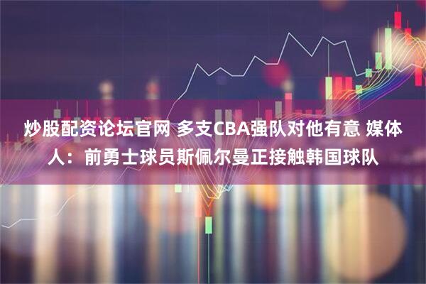 炒股配资论坛官网 多支CBA强队对他有意 媒体人：前勇士球员斯佩尔曼正接触韩国球队