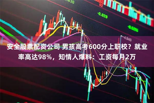 安全股票配资公司 男孩高考600分上职校？就业率高达98%，知情人爆料：工资每月2万