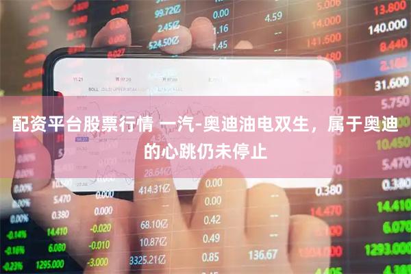 配资平台股票行情 一汽-奥迪油电双生，属于奥迪的心跳仍未停止