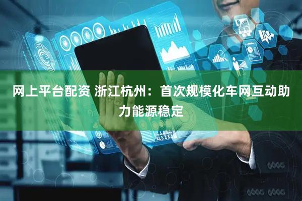 网上平台配资 浙江杭州：首次规模化车网互动助力能源稳定