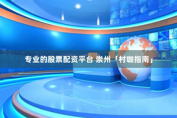 专业的股票配资平台 崇州「村咖指南」