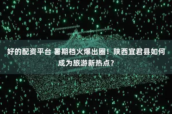 好的配资平台 暑期档火爆出圈！陕西宜君县如何成为旅游新热点？