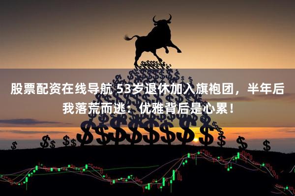 股票配资在线导航 53岁退休加入旗袍团，半年后我落荒而逃：优雅背后是心累！