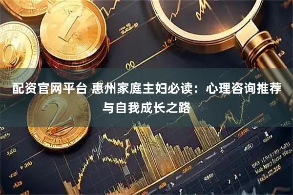 配资官网平台 惠州家庭主妇必读：心理咨询推荐与自我成长之路