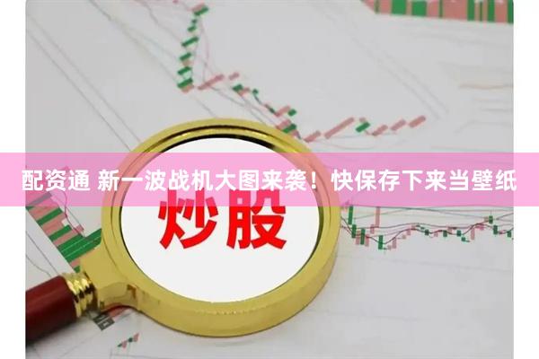 配资通 新一波战机大图来袭！快保存下来当壁纸