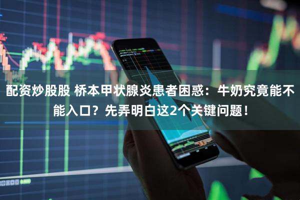配资炒股股 桥本甲状腺炎患者困惑：牛奶究竟能不能入口？先弄明白这2个关键问题！