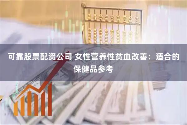 可靠股票配资公司 女性营养性贫血改善：适合的保健品参考