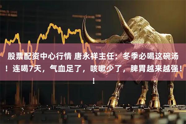 股票配资中心行情 唐永祥主任：冬季必喝这碗汤！连喝7天，气血足了，咳嗽少了，脾胃越来越强！
