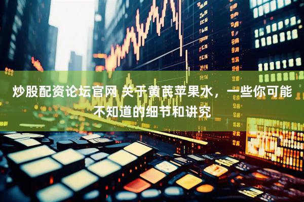 炒股配资论坛官网 关于黄芪苹果水，一些你可能不知道的细节和讲究