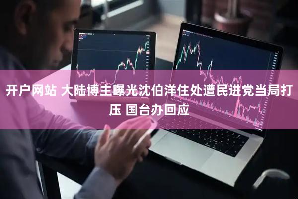 开户网站 大陆博主曝光沈伯洋住处遭民进党当局打压 国台办回应