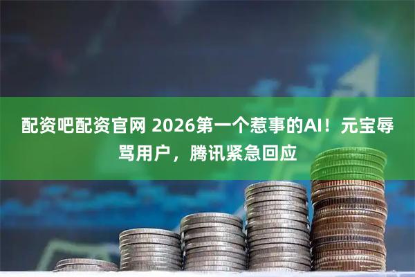 配资吧配资官网 2026第一个惹事的AI！元宝辱骂用户，腾讯紧急回应