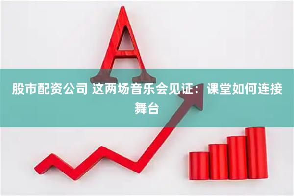 股市配资公司 这两场音乐会见证：课堂如何连接舞台